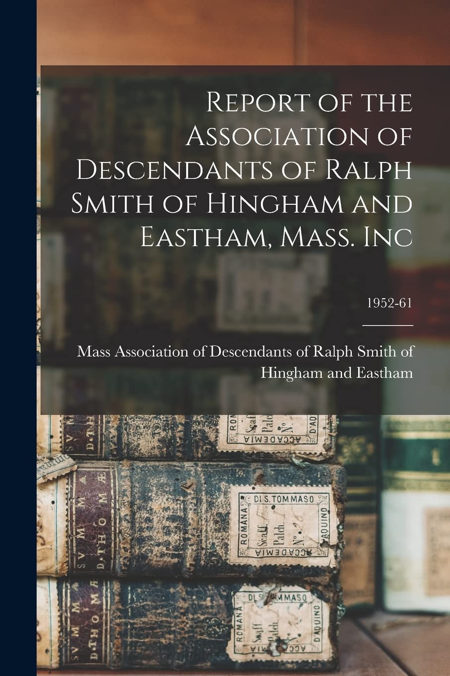 Report of the Association of Descendants of Ralph Smith of Hingham and Eastham, Mass. Inc; 1952-61 Reference Books