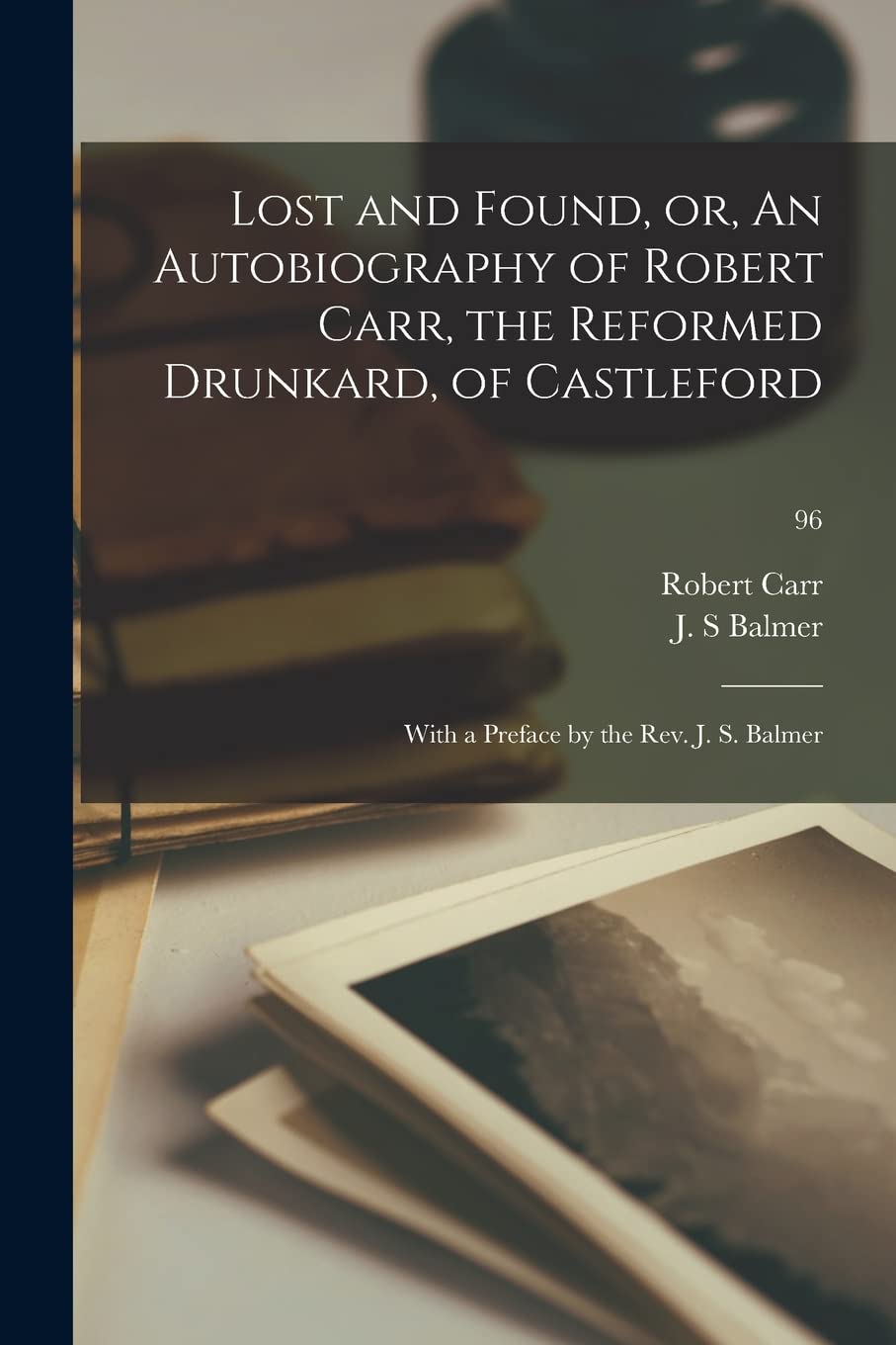 Lost and Found, or, An Autobiography of Robert Carr, the Reformed Drunkard, of Castleford; With a Preface by the Rev. J. S. Balmer; 96 Social Sciences
