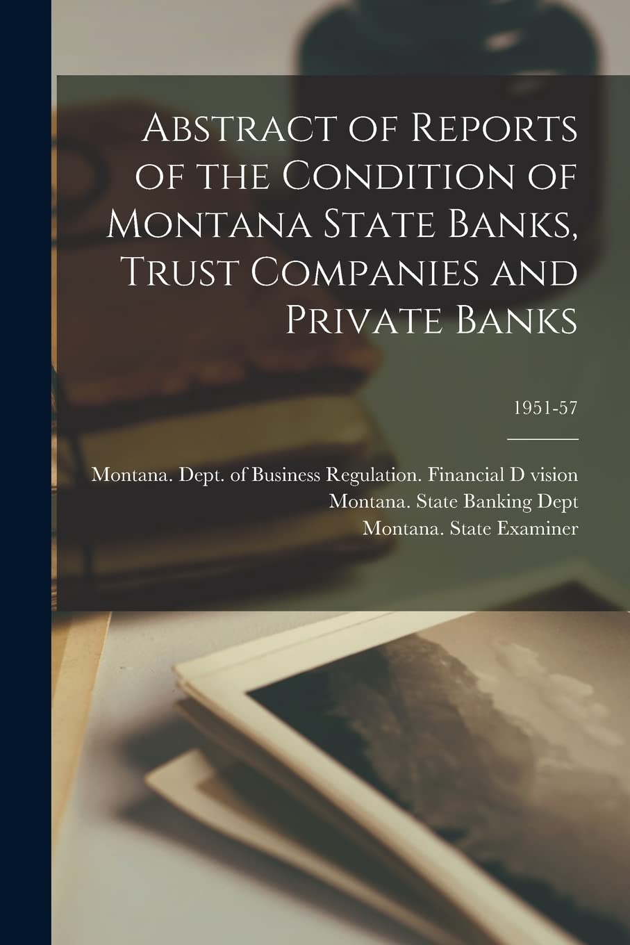 Abstract of Reports of the Condition of Montana State Banks, Trust Companies and Private Banks; 1951-57 Business, Finance & Career