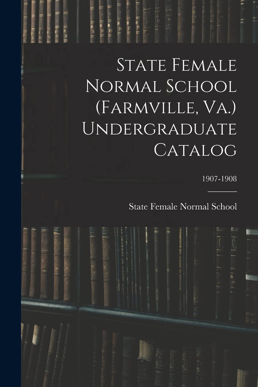 State Female Normal School (Farmville, Va.) Undergraduate Catalog; 1907-1908 Books