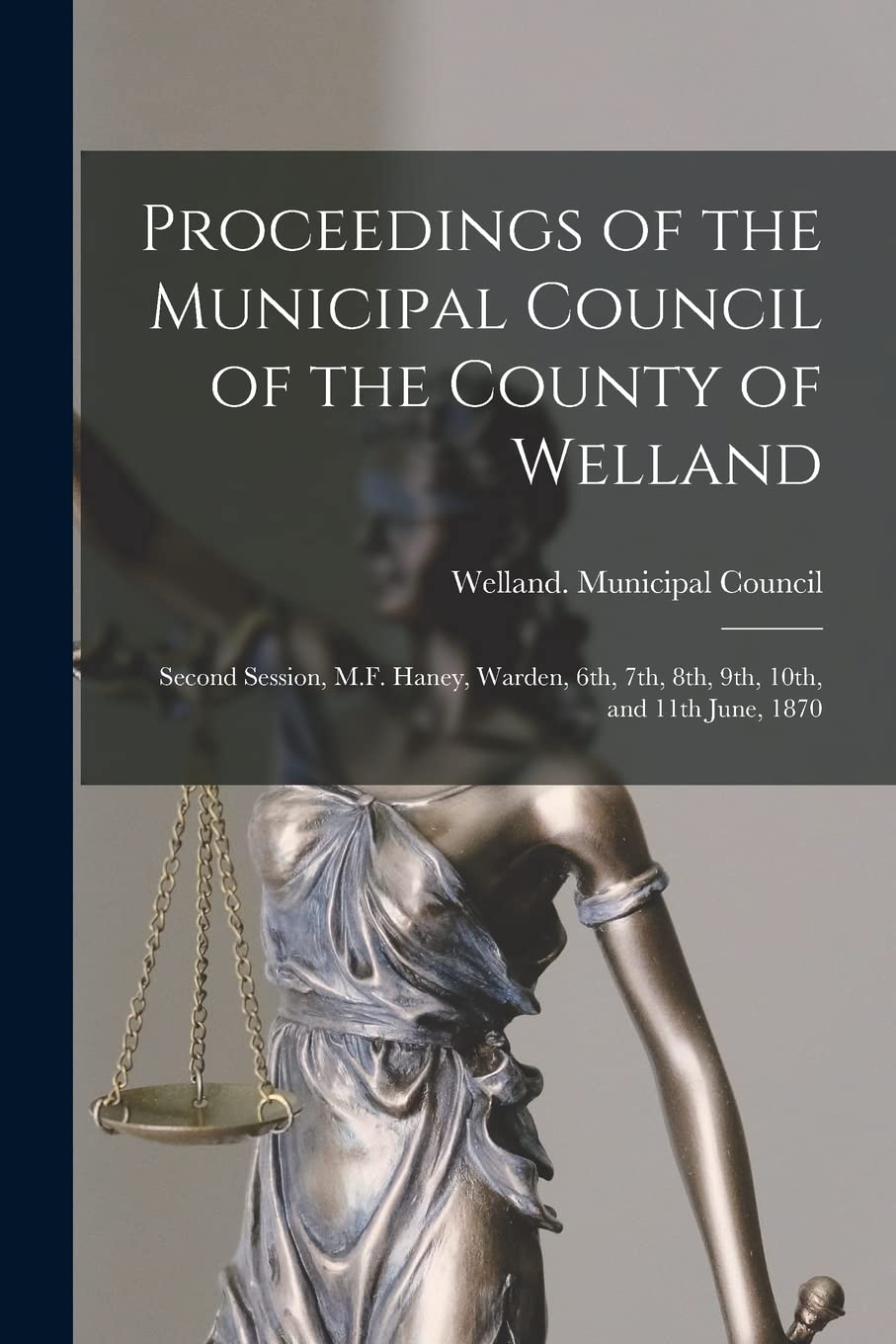 Proceedings of the Municipal Council of the County of Welland : Second Session, M.F. Haney, Warden, 6th, 7th, 8th, 9th, 10th, and 11th June, 1870 Law