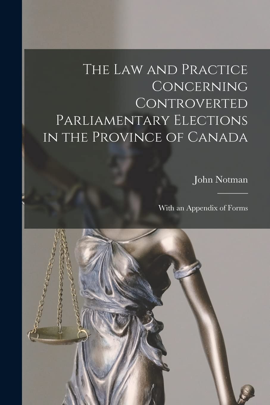The Law and Practice Concerning Controverted Parliamentary Elections in the Province of Canada : With an Appendix of Forms Law