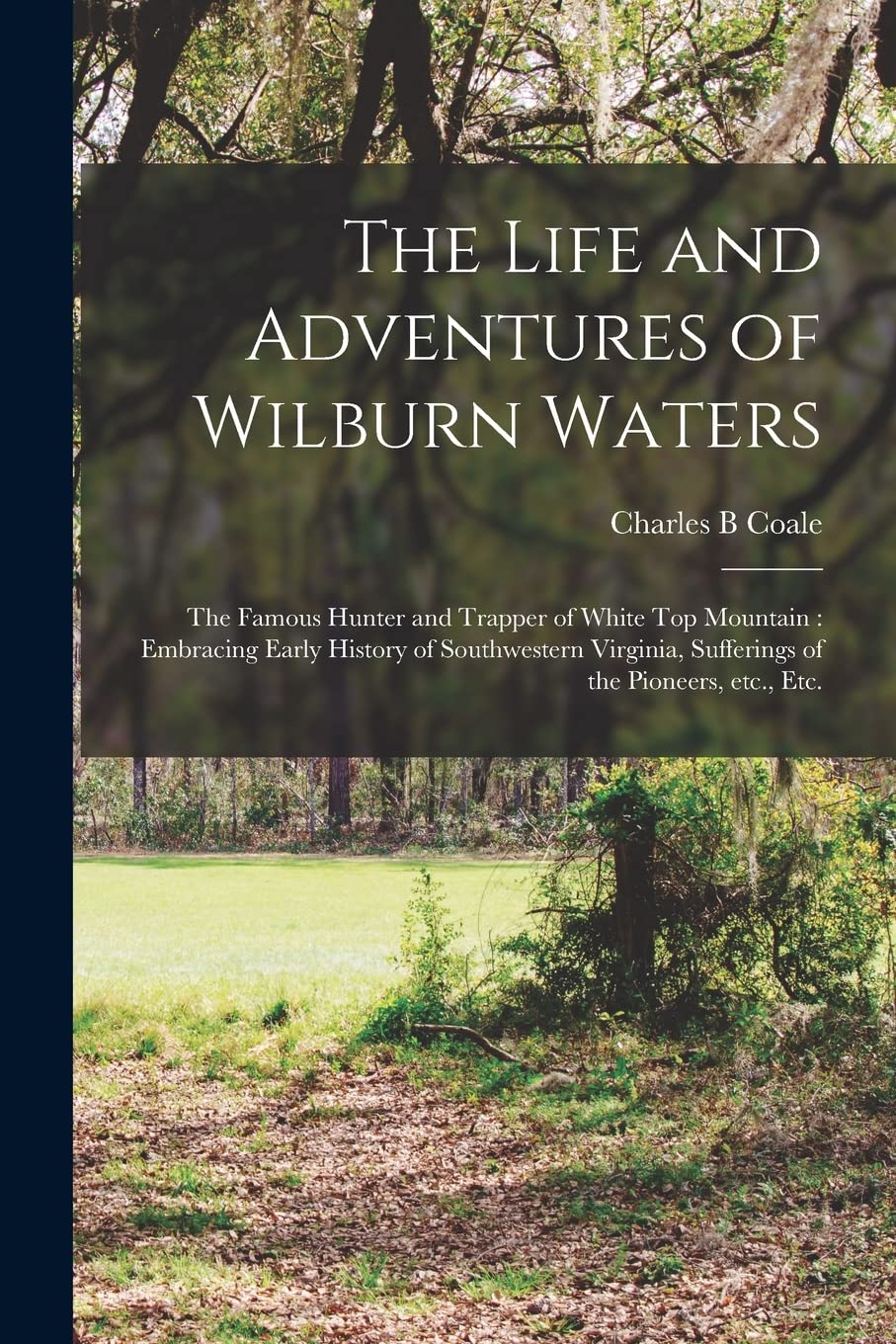 The Life and Adventures of Wilburn Waters: the Famous Hunter and Trapper of White Top Mountain: Embracing Early History of Southwestern Virginia, Sufferings of the Pioneers, Etc., Etc. Politics & History