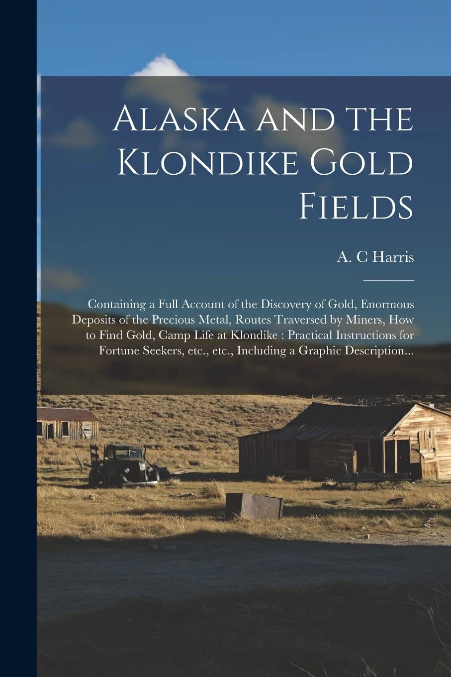 Alaska and the Klondike Gold Fields : Containing a Full Account of the Discovery of Gold, Enormous Deposits of the Precious Metal, Routes ... Practical Instructions for Fortune... Politics & History