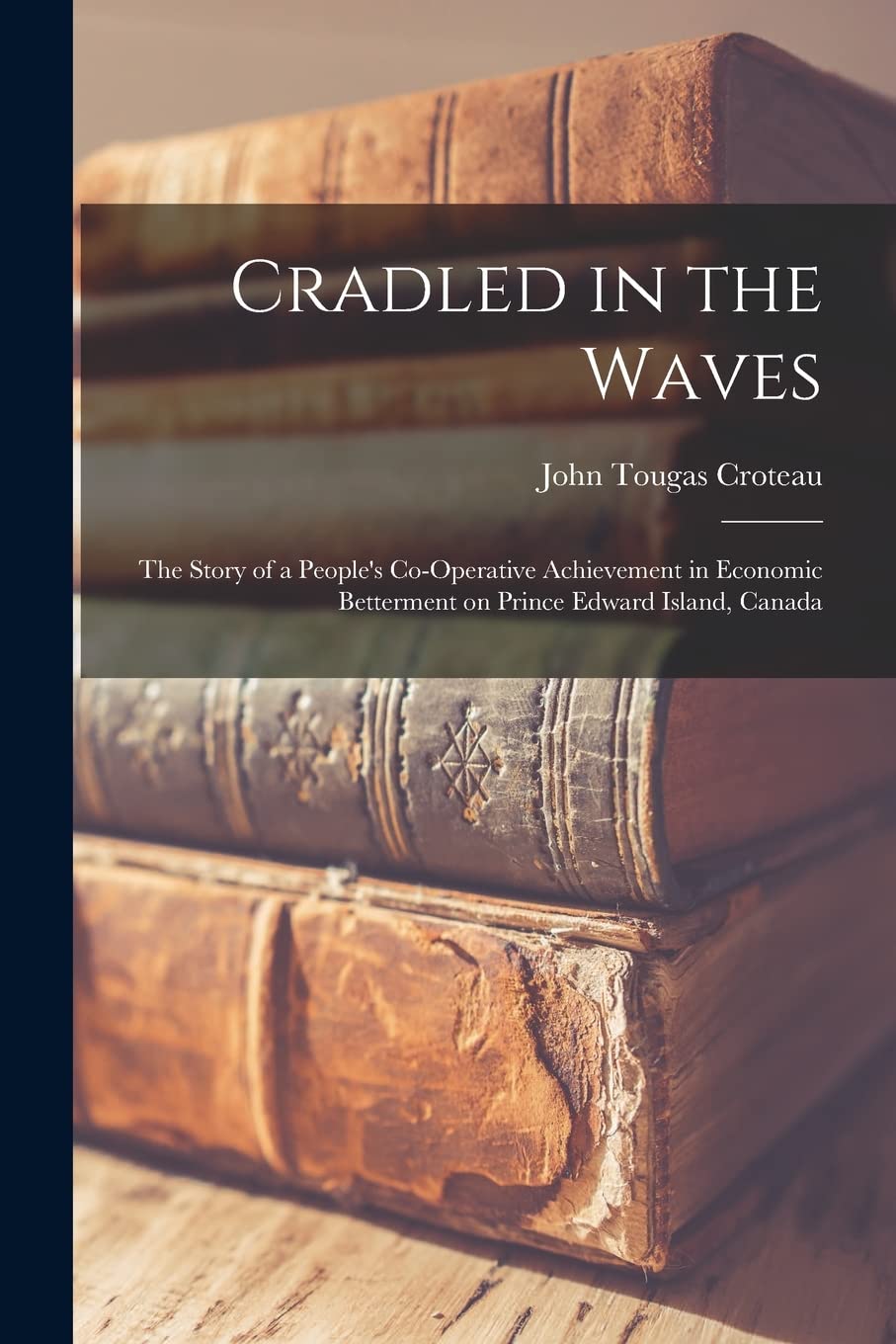 Cradled in the Waves; the Story of a People's Co-operative Achievement in Economic Betterment on Prince Edward Island, Canada Social Sciences