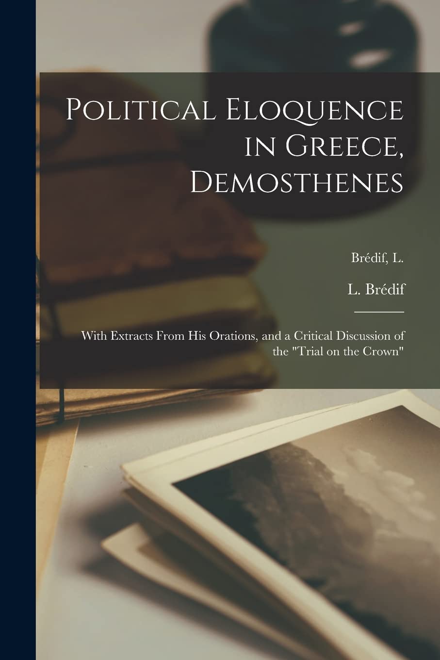 Political Eloquence in Greece, Demosthenes : With Extracts From His Orations, and a Critical Discussion of the "Trial on the Crown"; Brédif, L. Essays & Short Stories