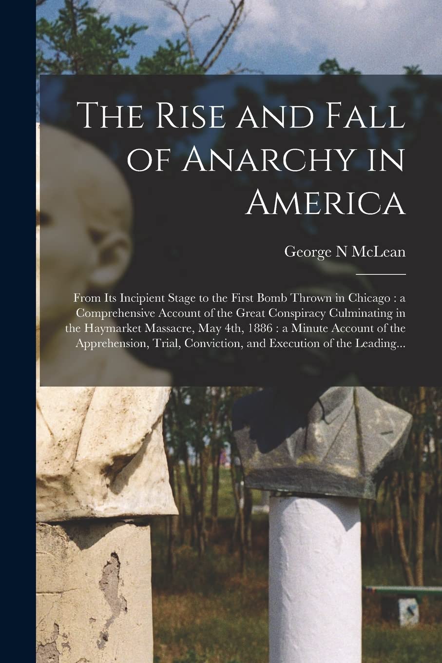 The Rise and Fall of Anarchy in America: From Its Incipient Stage to the First Bomb Thrown in Chicago: a Comprehensive Account of the Great Conspiracy ... Account of the Apprehension, Trial, ... Social Sciences