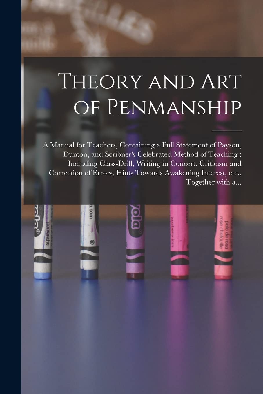 Theory and Art of Penmanship: a Manual for Teachers, Containing a Full Statement of Payson, Dunton, and Scribner's Celebrated Method of Teaching: ... of Errors, Hints Towards Awakening... Study Guides