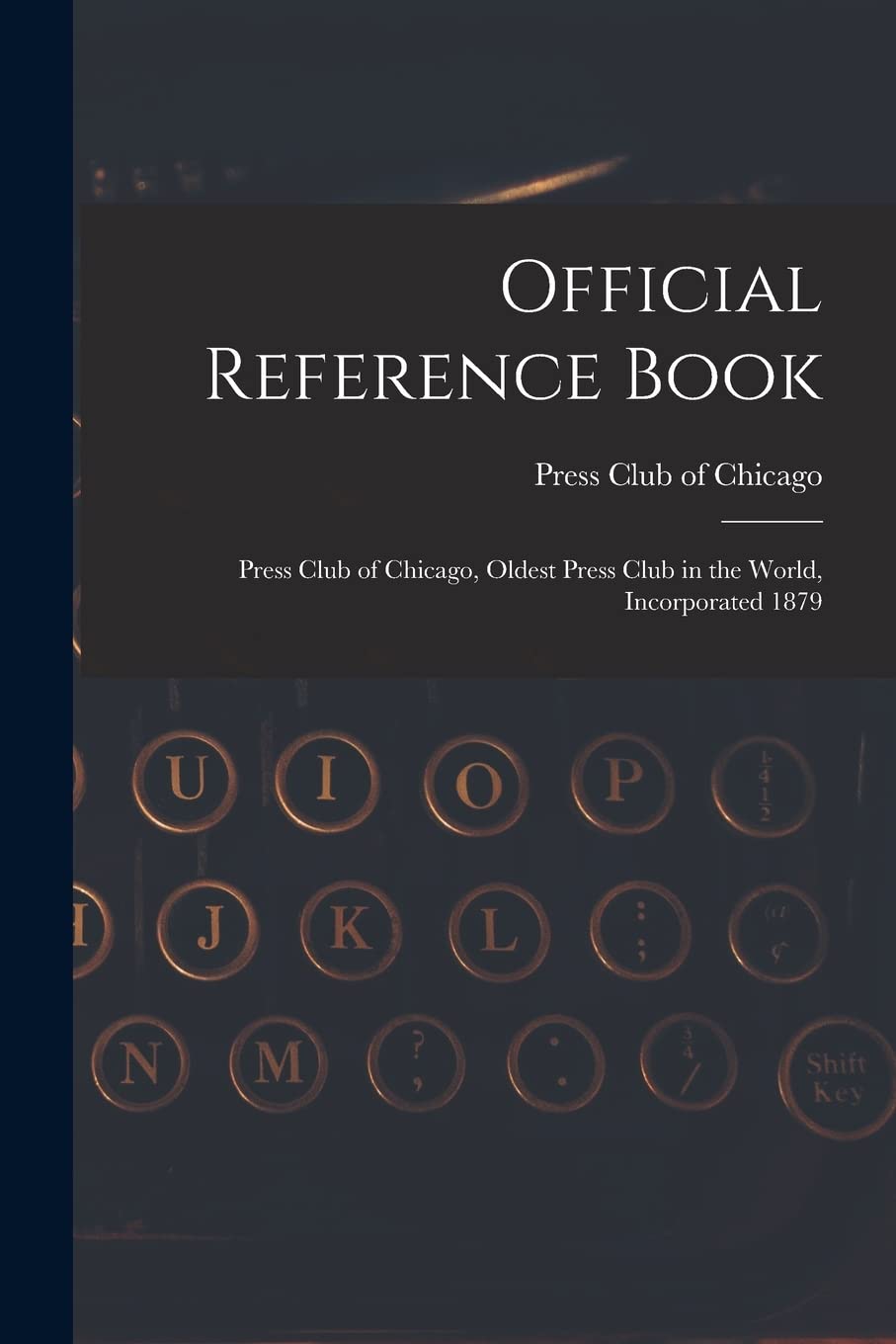 Official Reference Book: Press Club of Chicago, Oldest Press Club in the World, Incorporated 1879 Media & Communication