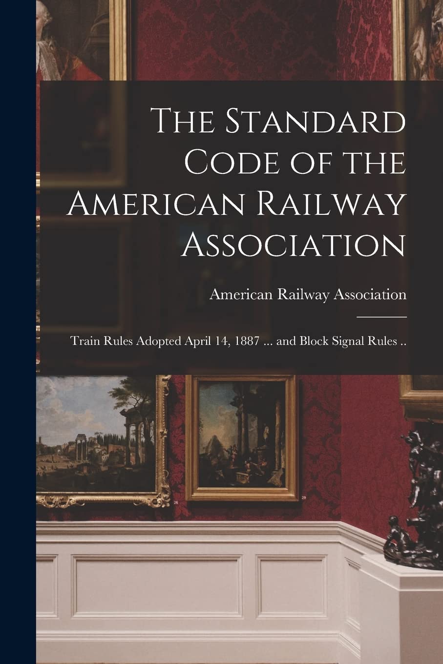 The Standard Code of the American Railway Association: Train Rules Adopted April 14, 1887 ... and Block Signal Rules .. Film, Art & Culture