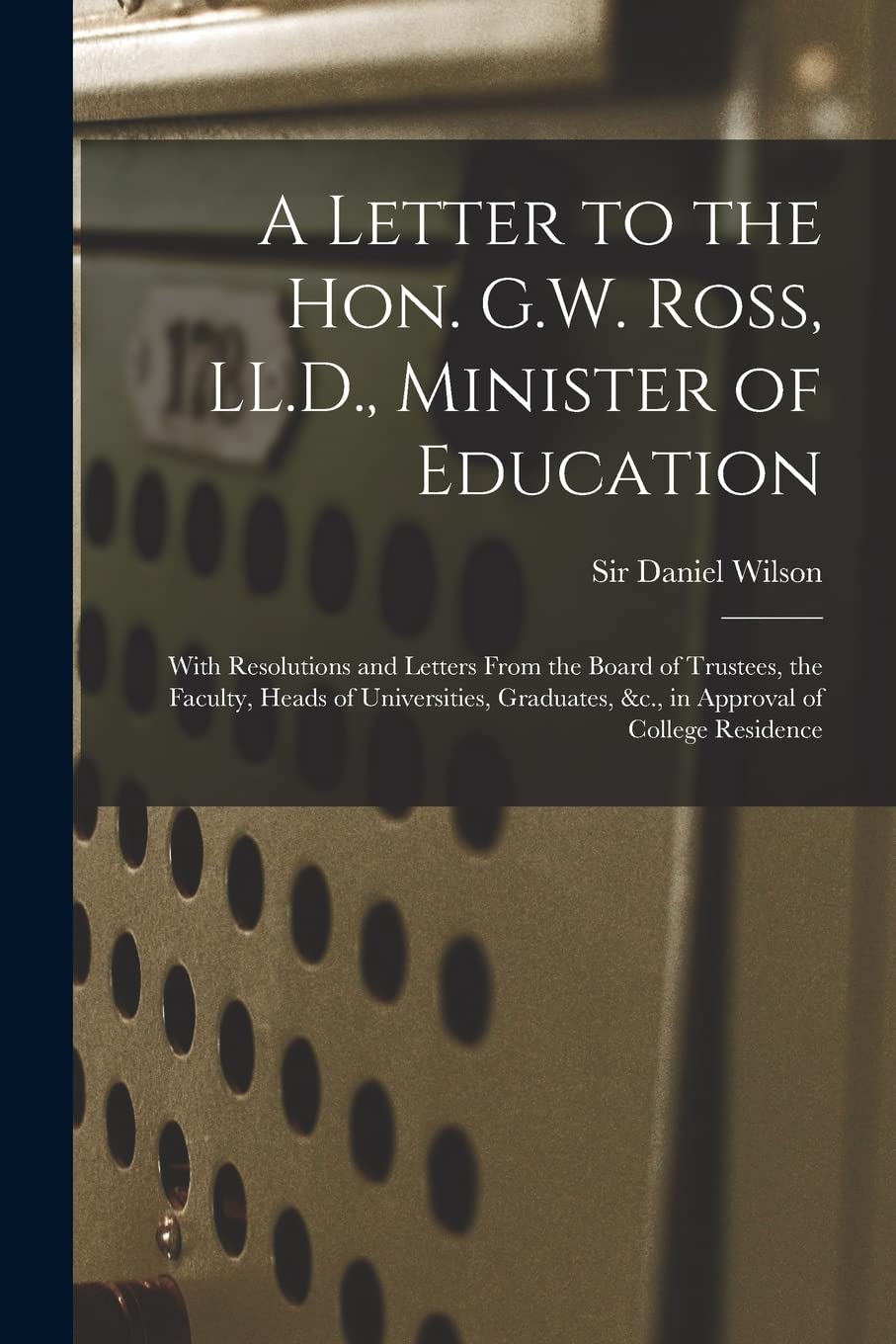 A Letter to the Hon. G.W. Ross, LL.D., Minister of Education : With Resolutions and Letters From the Board of Trustees, the Faculty, Heads ... &c., in Approval of College Residence Education & Training