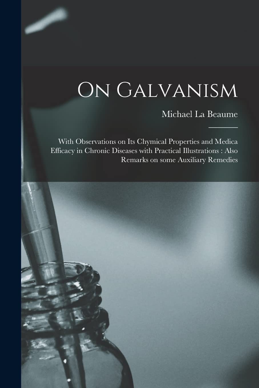 On Galvanism: With Observations on Its Chymical Properties and Medica Efficacy in Chronic Diseases With Practical Illustrations: Also Remarks on Some Auxiliary Remedies Medicine