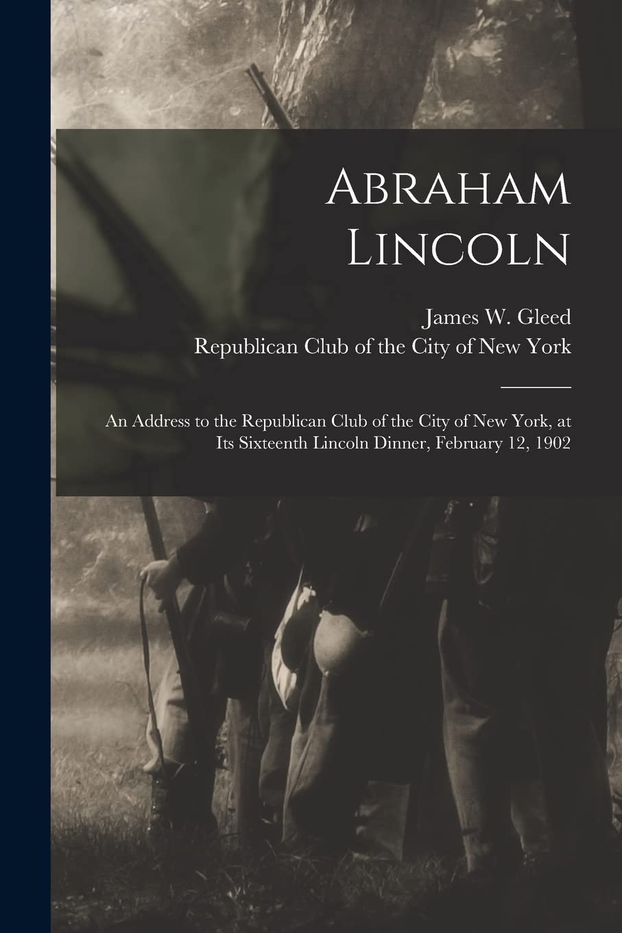 Abraham Lincoln: an Address to the Republican Club of the City of New York, at Its Sixteenth Lincoln Dinner, February 12, 1902 Politics & History