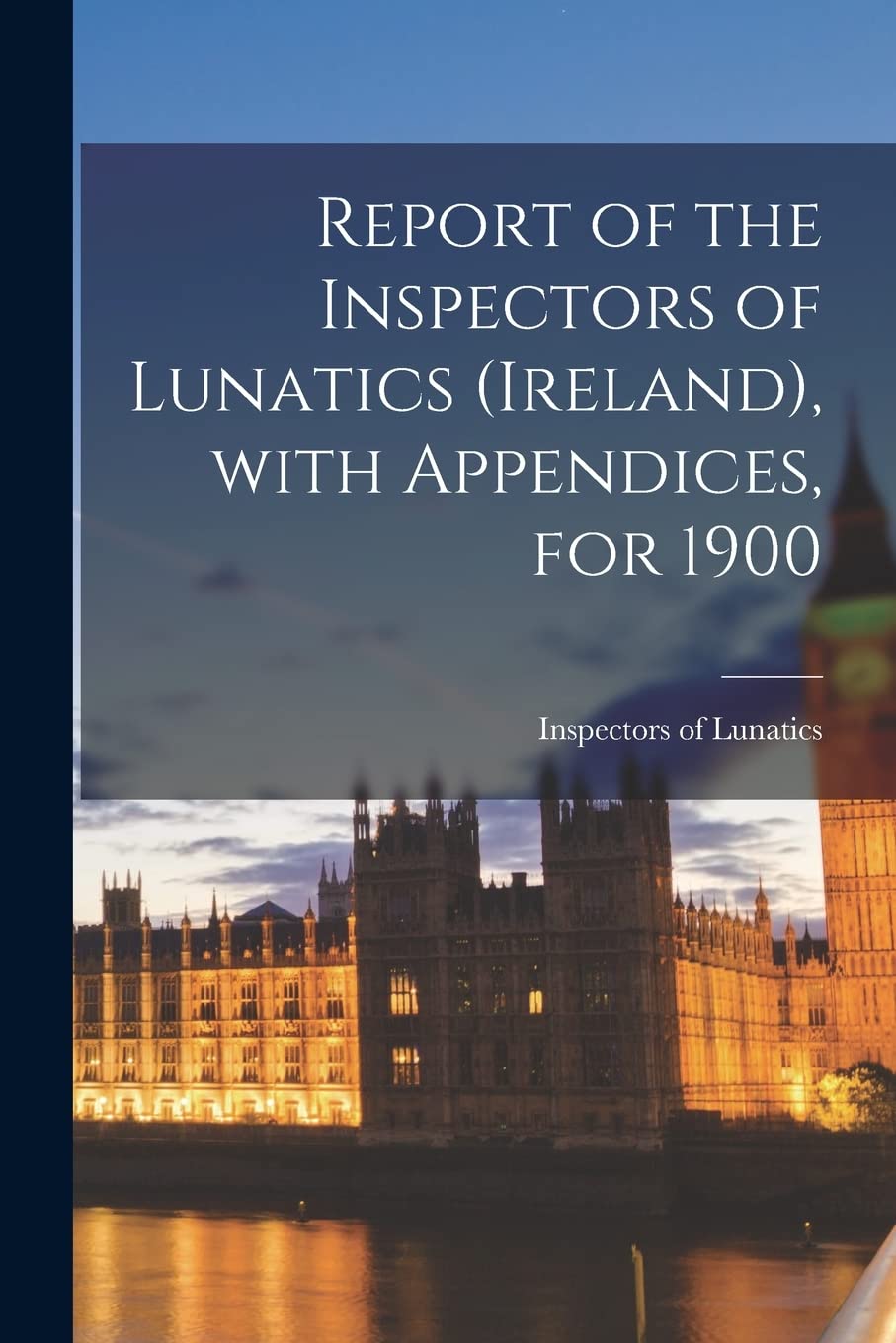 Report of the Inspectors of Lunatics (Ireland), With Appendices, for 1900 Politics & History