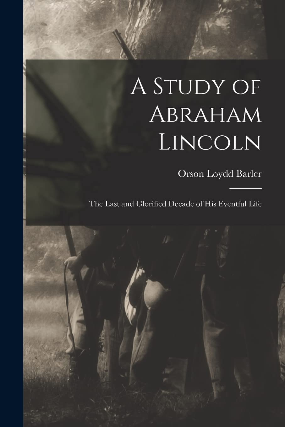 A Study of Abraham Lincoln: the Last and Glorified Decade of His Eventful Life Politics & History