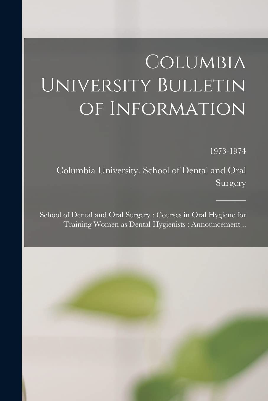 Columbia University Bulletin of Information: School of Dental and Oral Surgery: Courses in Oral Hygiene for Training Women as Dental Hygienists: Announcement ..; 1973-1974 Medicine