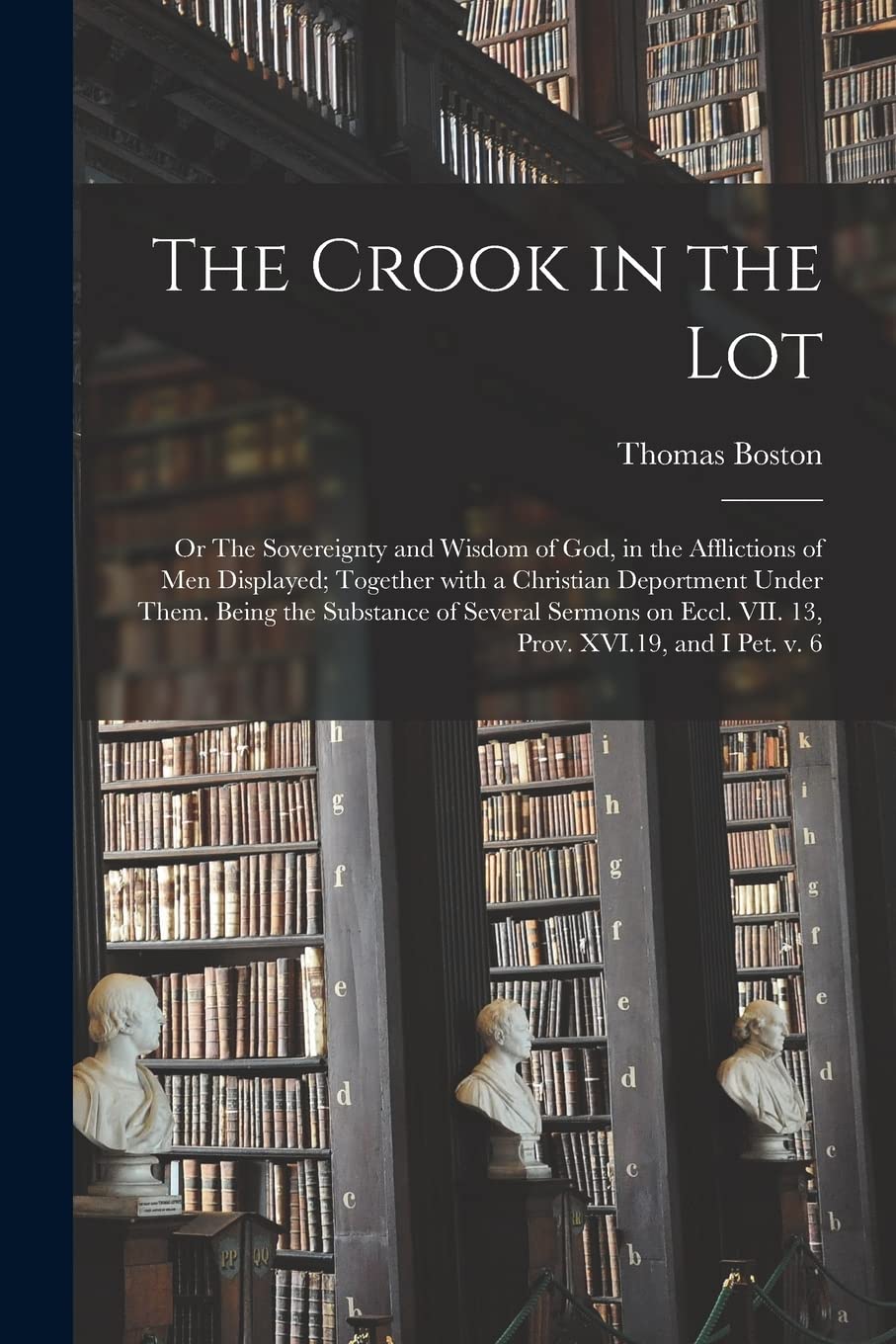 The Crook in the Lot; or The Sovereignty and Wisdom of God, in the Afflictions of Men Displayed; Together With a Christian Deportment Under Them. ... Eccl. VII. 13, Prov. XVI.19, and I Pet. V. 6 Philosophy