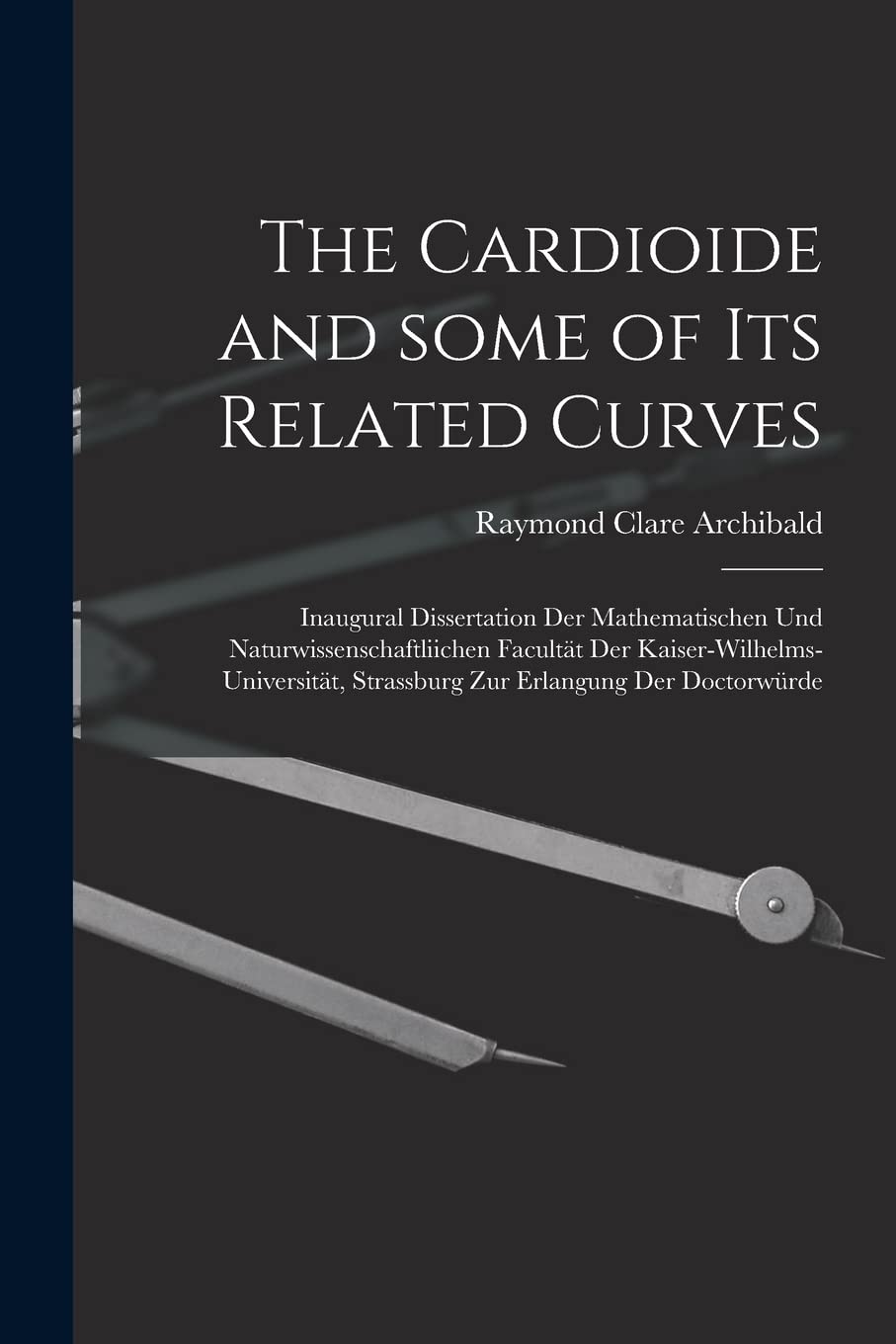 The Cardioide and Some of Its Related Curves : Inaugural Dissertation Der Mathematischen Und Naturwissenschaftliichen Facultät Der ... Strassburg Zur Erlangung Der Doctorwürde Mathematics