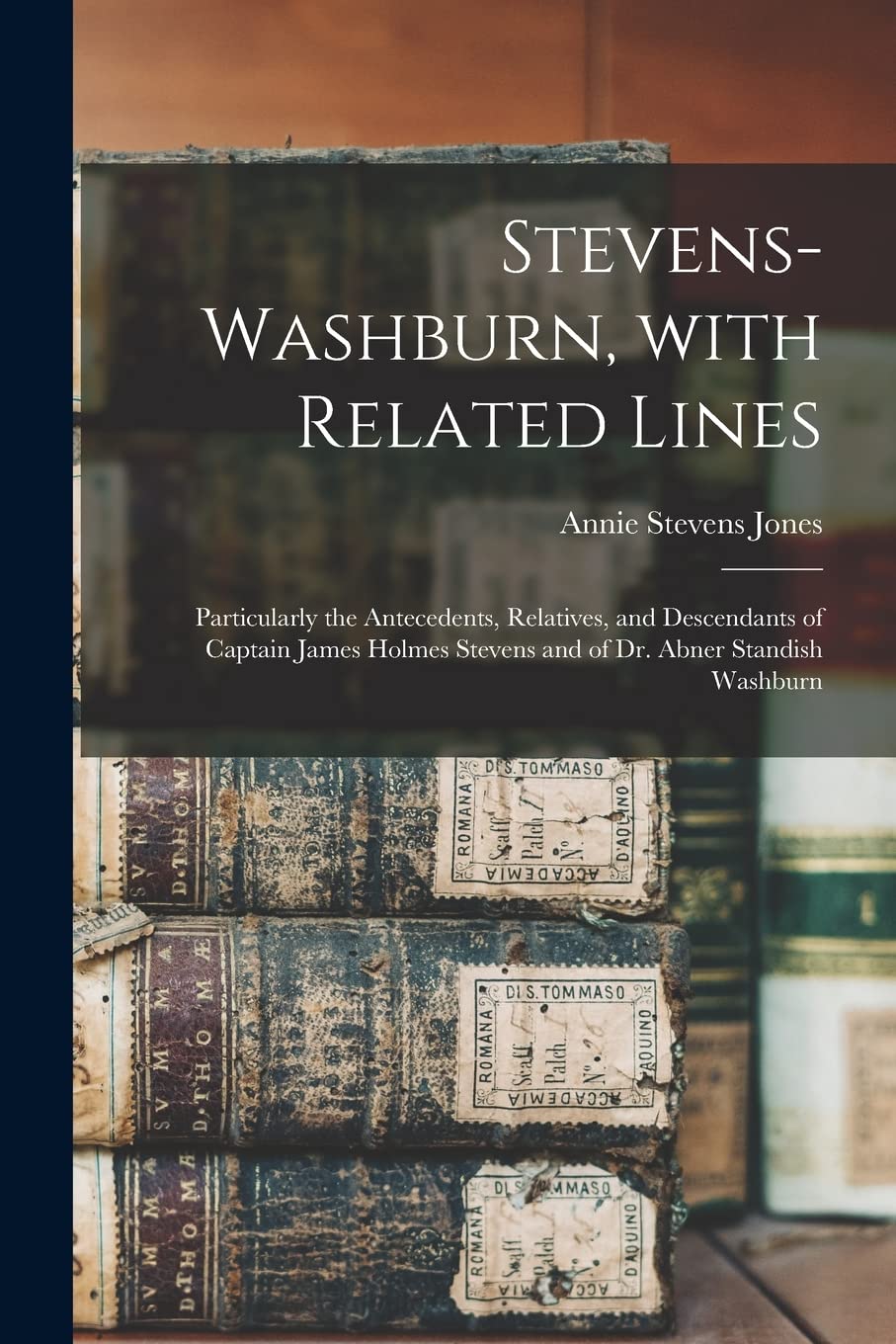 Stevens-Washburn, With Related Lines: Particularly the Antecedents, Relatives, and Descendants of Captain James Holmes Stevens and of Dr. Abner Standish Washburn Reference Books