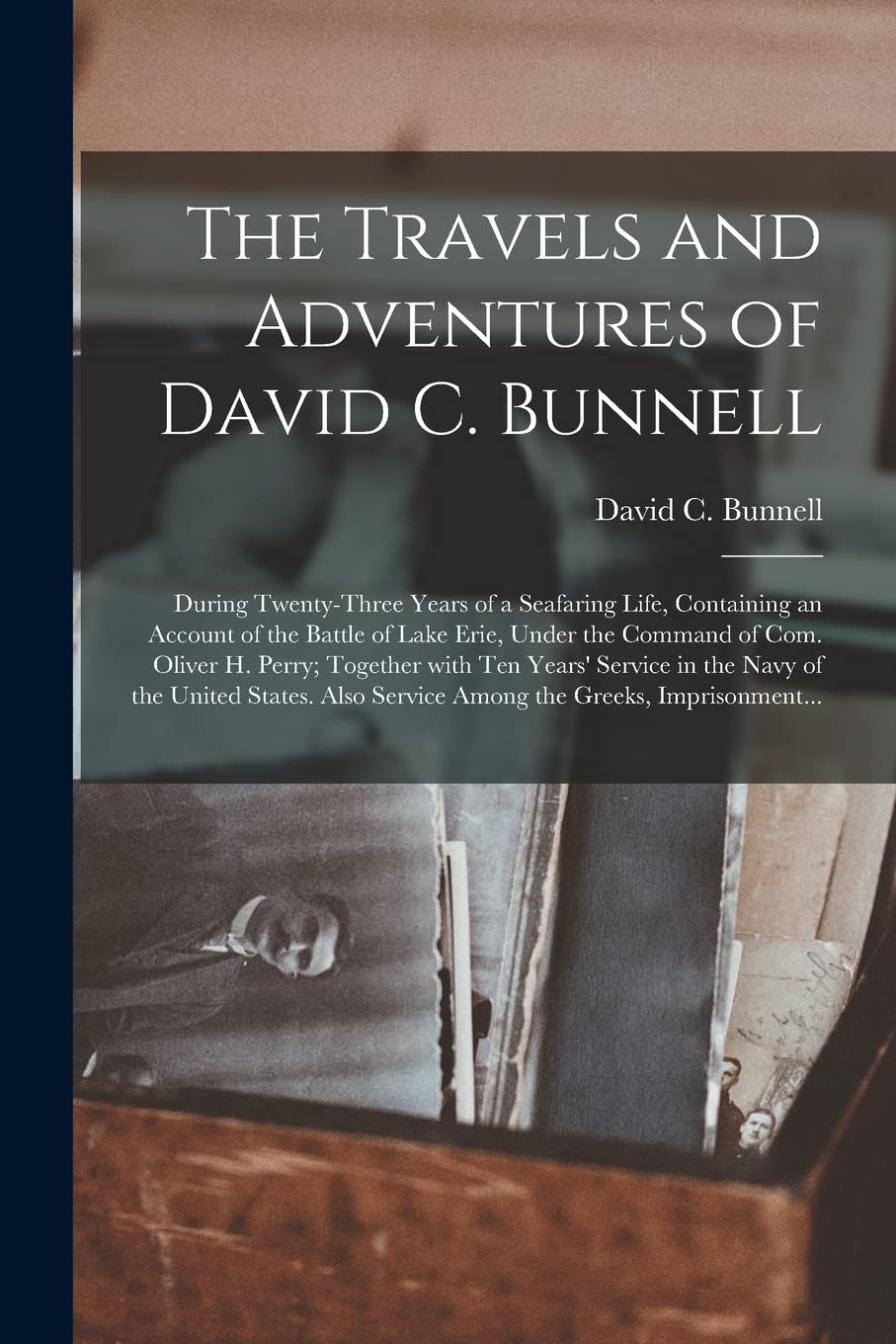 The Travels and Adventures of David C. Bunnell: During Twenty-three Years of a Seafaring Life, Containing an Account of the Battle of Lake Erie, Under ... Years' Service in the Navy of the United... Politics & History