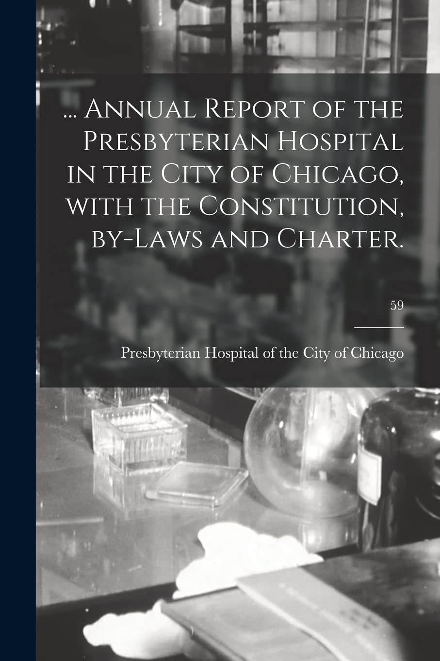 ... Annual Report of the Presbyterian Hospital in the City of Chicago, With the Constitution, By-laws and Charter.; 59 Medicine