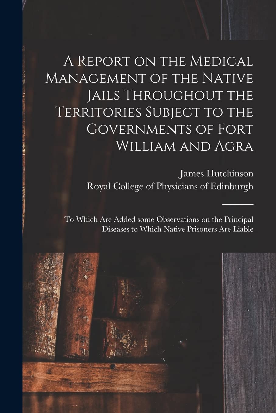 A Report on the Medical Management of the Native Jails Throughout the Territories Subject to the Governments of Fort William and Agra: to Which Are ... Diseases to Which Native Prisoners Are Liable book
