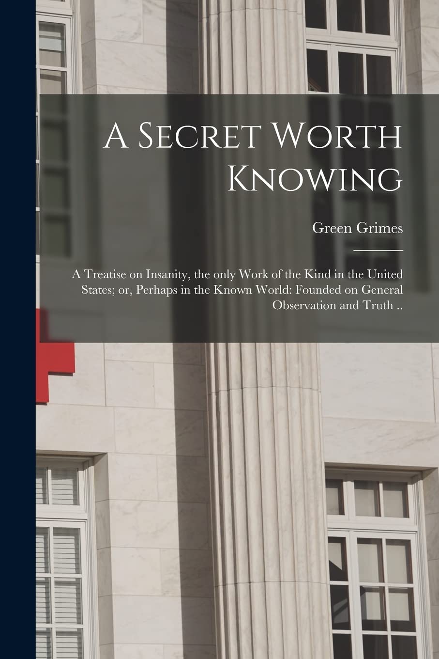 A Secret Worth Knowing: a Treatise on Insanity, the Only Work of the Kind in the United States; or, Perhaps in the Known World: Founded on General Observation and Truth .. book