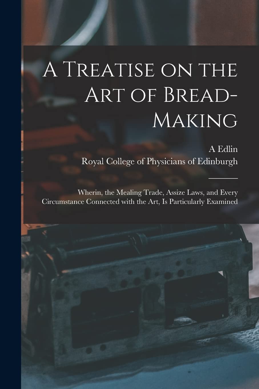 A Treatise on the Art of Bread-making: Wherin, the Mealing Trade, Assize Laws, and Every Circumstance Connected With the Art, is Particularly Examined Business, Finance & Career