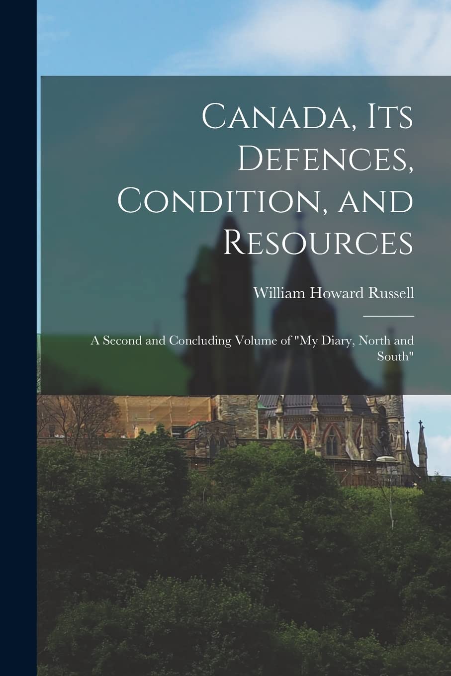 Canada, Its Defences, Condition, and Resources : a Second and Concluding Volume of "My Diary, North and South" Politics & History