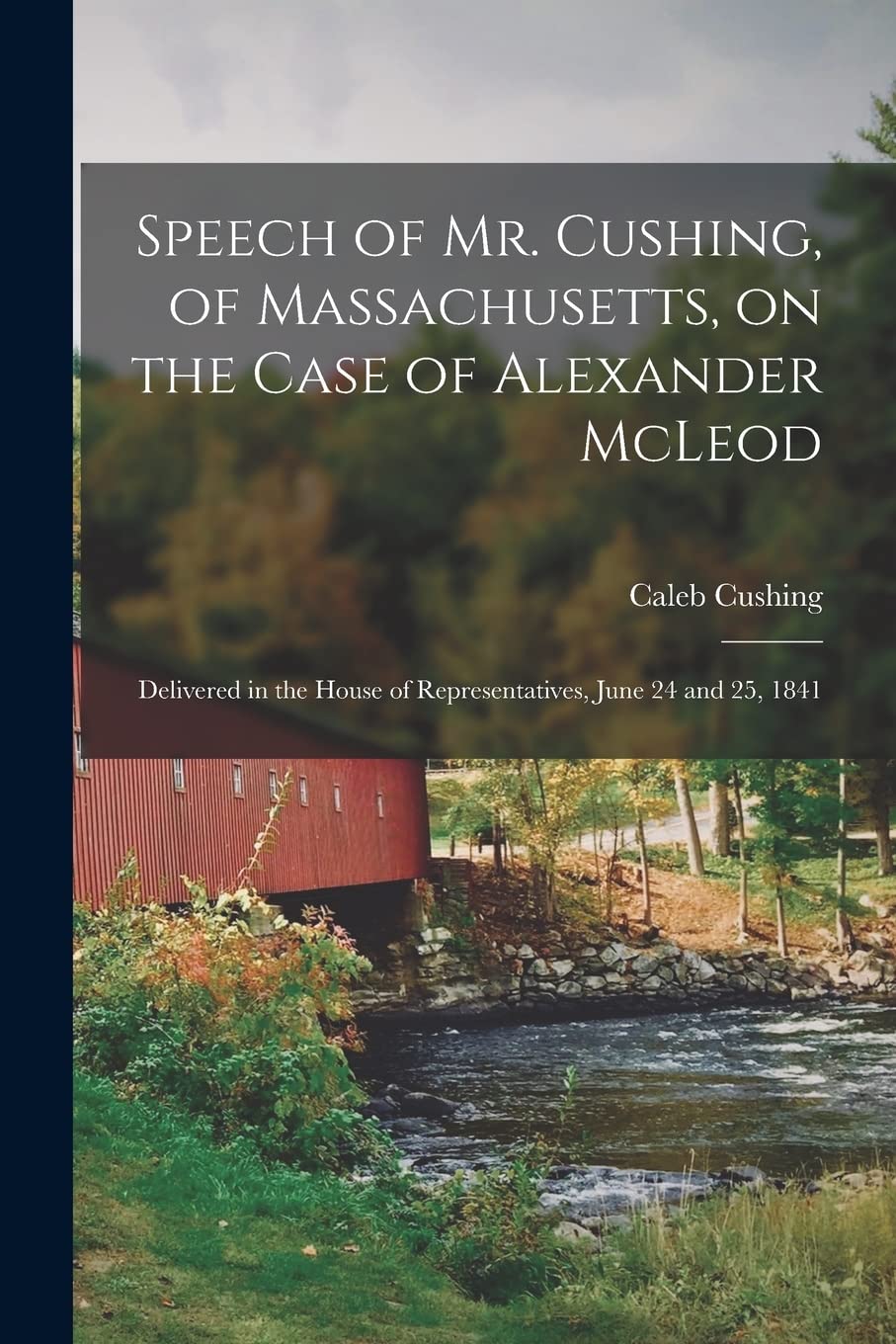 Speech of Mr. Cushing, of Massachusetts, on the Case of Alexander McLeod : Delivered in the House of Representatives, June 24 and 25, 1841 Politics & History