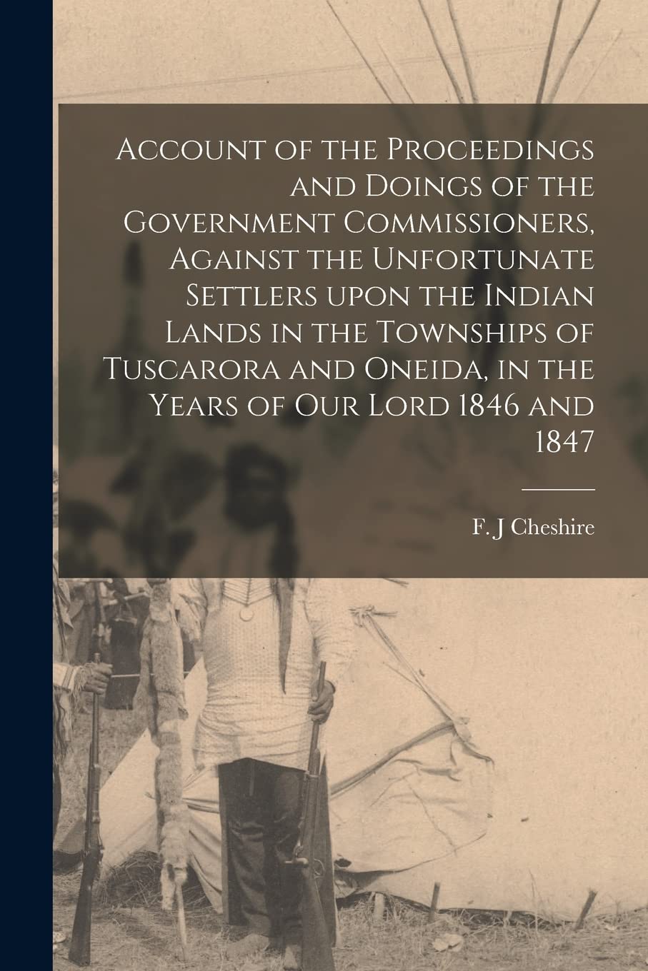 Account of the Proceedings and Doings of the Government Commissioners, Against the Unfortunate Settlers Upon the Indian Lands in the Townships of ... Years of Our Lord 1846 and 1847 Politics & History