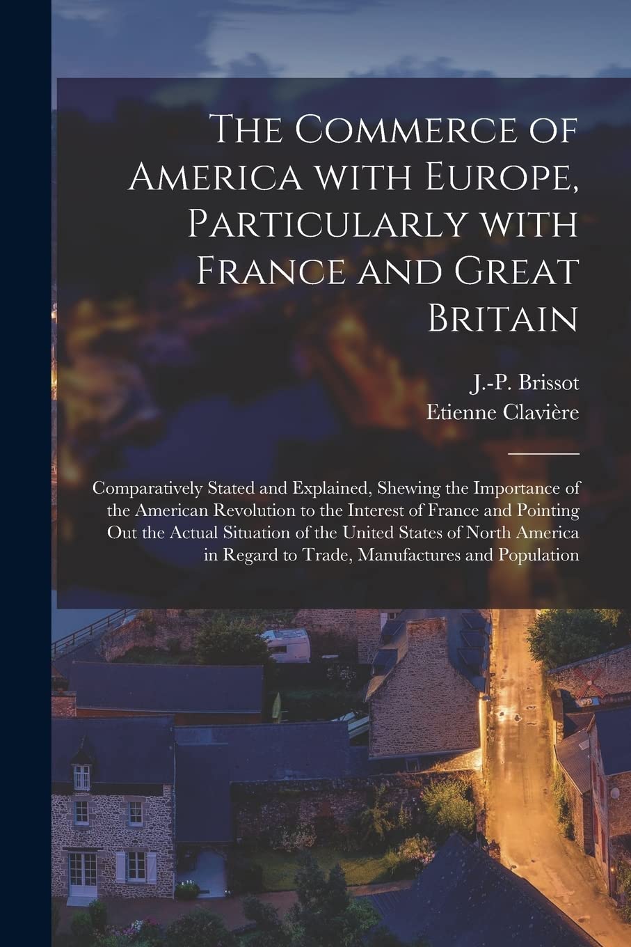 The Commerce of America With Europe, Particularly With France and Great Britain : Comparatively Stated and Explained, Shewing the ... Pointing out the Actual Situation of The... Politics & History
