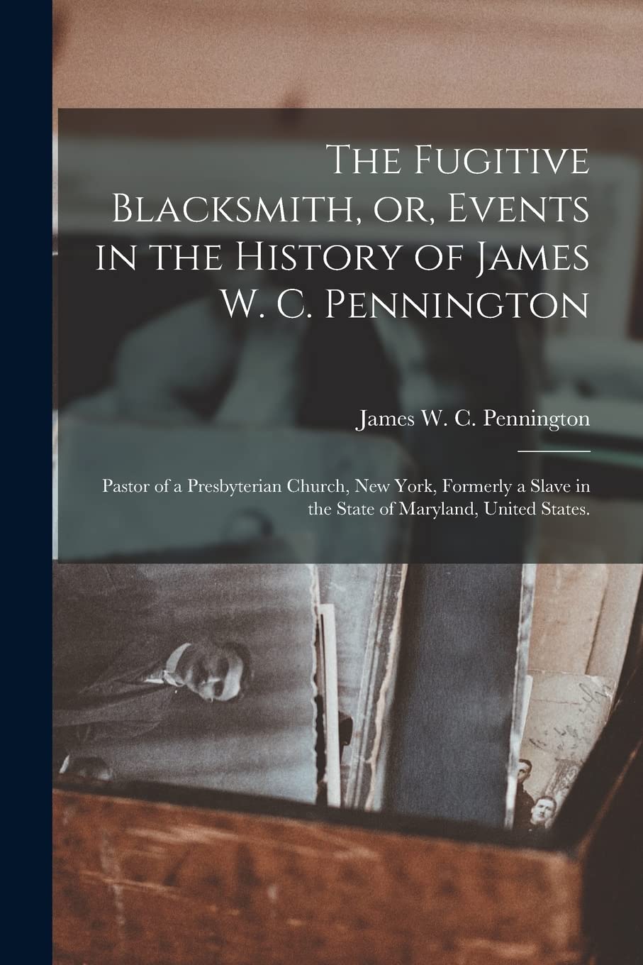 The Fugitive Blacksmith, or, Events in the History of James W. C. Pennington: Pastor of a Presbyterian Church, New York, Formerly a Slave in the State of Maryland, United States. Politics & History