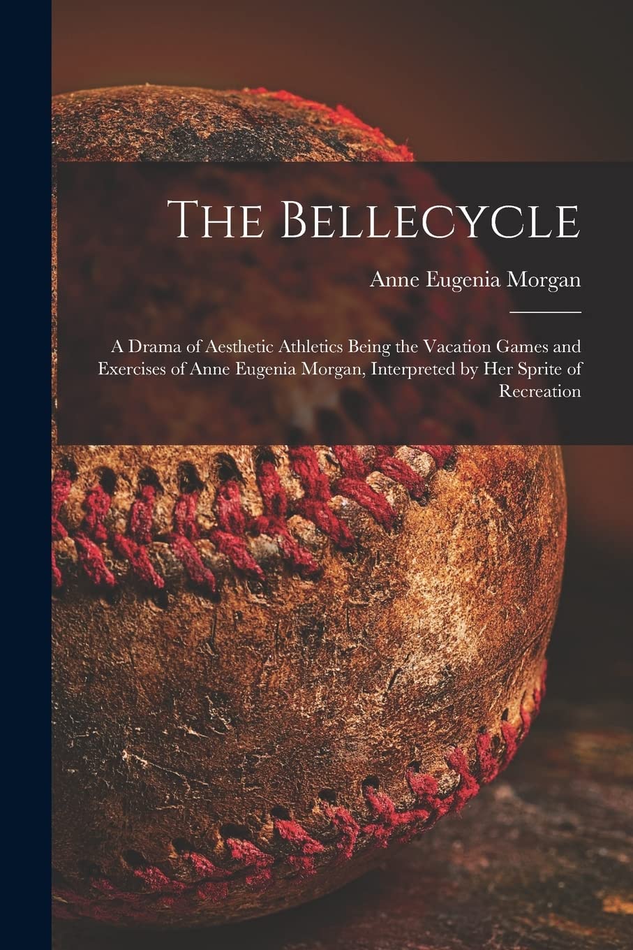 The Bellecycle: a Drama of Aesthetic Athletics Being the Vacation Games and Exercises of Anne Eugenia Morgan, Interpreted by Her Sprite of Recreation Leisure & Fun