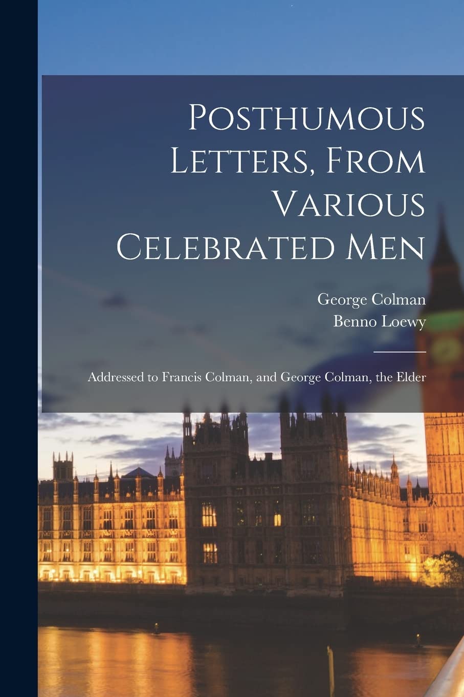 Posthumous Letters, From Various Celebrated Men: Addressed to Francis Colman, and George Colman, the Elder Politics & History