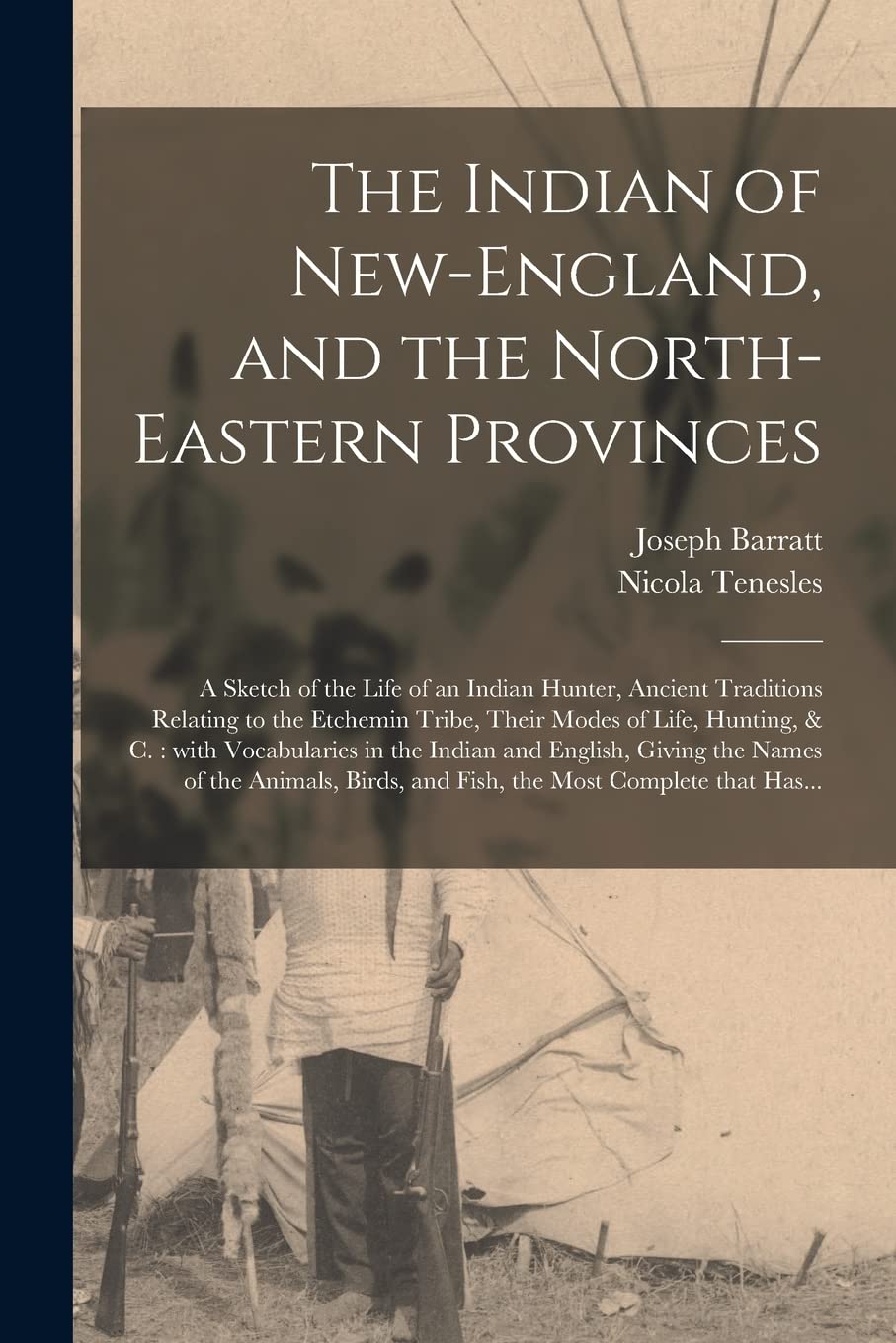 The Indian of New-England, and the North-eastern Provinces : a Sketch of the Life of an Indian Hunter, Ancient Traditions Relating to the ... Vocabularies in the Indian and English, ... Politics & History