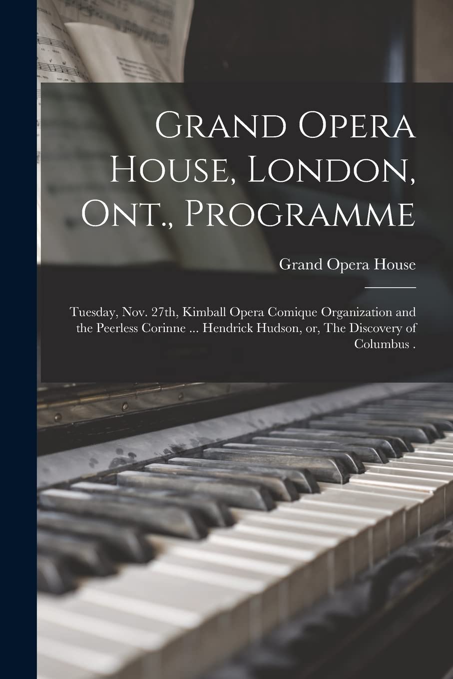 Grand Opera House, London, Ont., Programme : Tuesday, Nov. 27th, Kimball Opera Comique Organization and the Peerless Corinne ... Hendrick Hudson, or, The Discovery of Columbus . Arts & Music