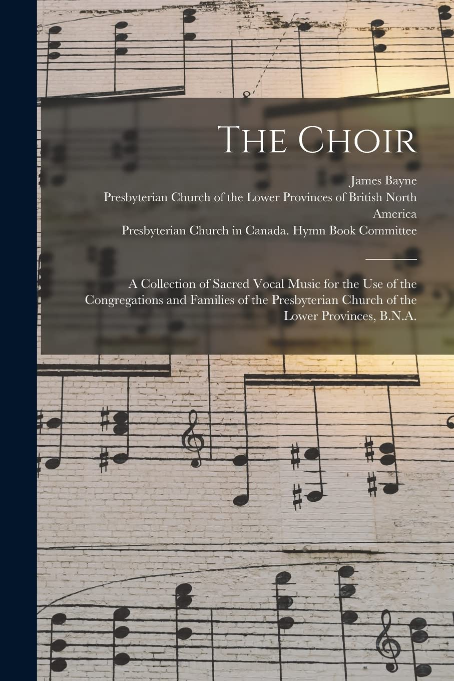 The Choir: a Collection of Sacred Vocal Music for the Use of the Congregations and Families of the Presbyterian Church of the Lower Provinces, B.N.A. Arts & Music