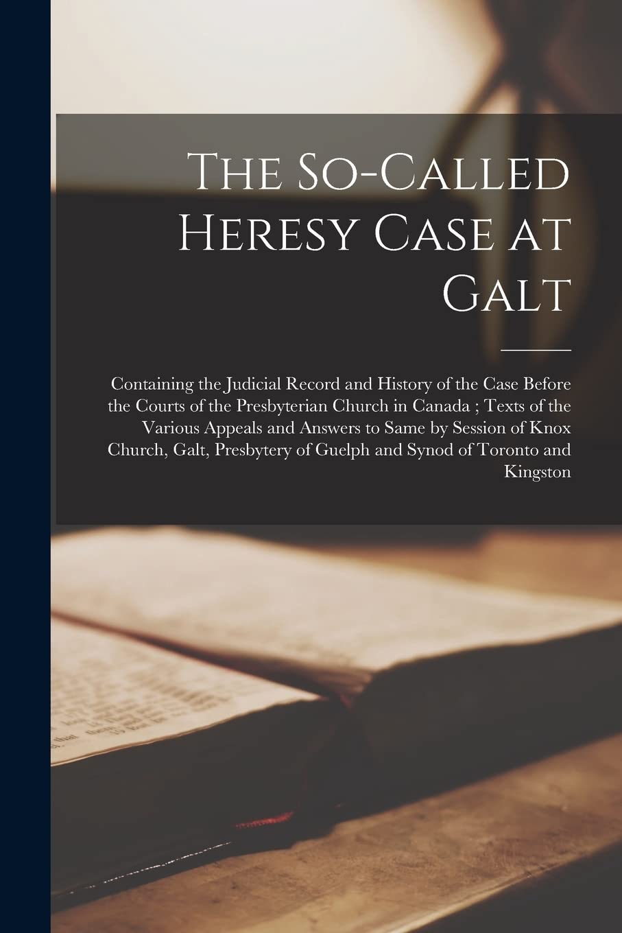 The So-called Heresy Case at Galt : Containing the Judicial Record and History of the Case Before the Courts of the Presbyterian Church in ... Session of Knox Church, Galt, Presbytery... Religion & Esotericism