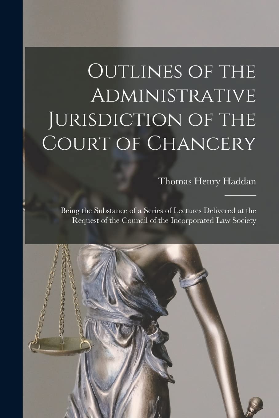 Outlines of the Administrative Jurisdiction of the Court of Chancery: Being the Substance of a Series of Lectures Delivered at the Request of the Council of the Incorporated Law Society Law