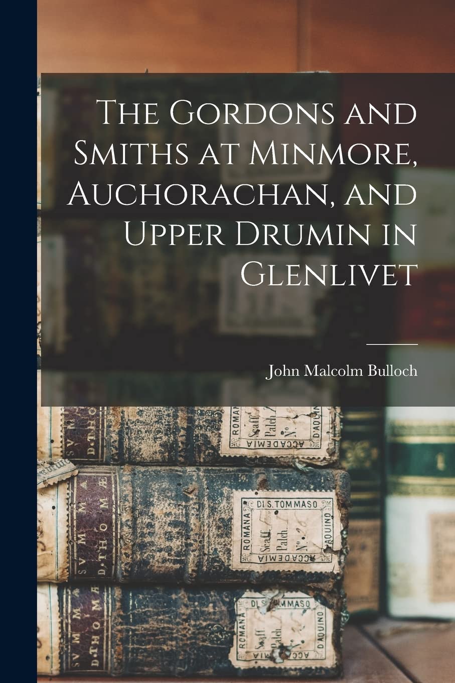 The Gordons and Smiths at Minmore, Auchorachan, and Upper Drumin in Glenlivet Reference Books