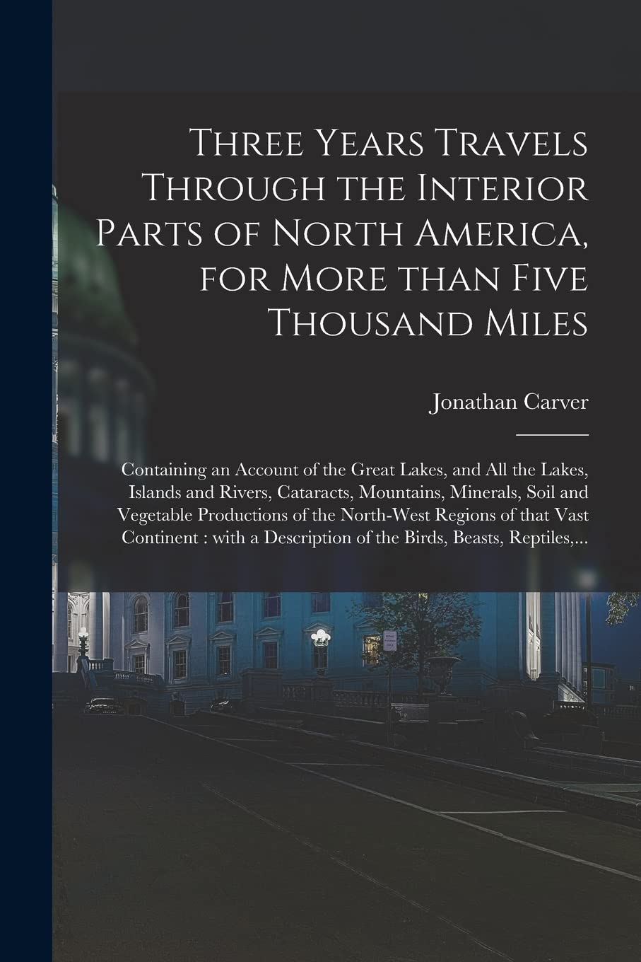 Three Years Travels Through the Interior Parts of North America, for More Than Five Thousand Miles : Containing an Account of the Great ... Mountains, Minerals, Soil and Vegetable... Politics & History