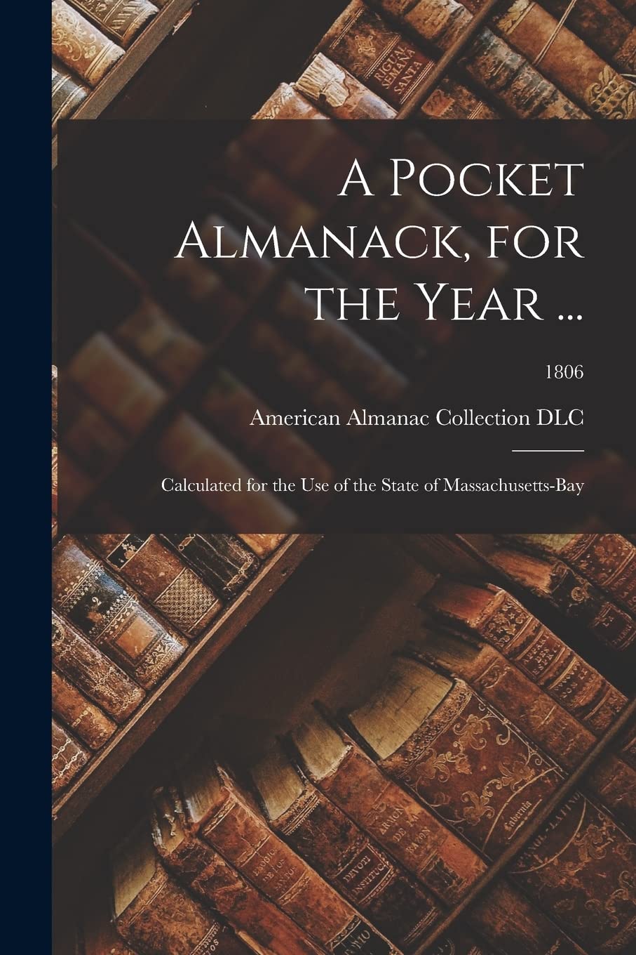 A Pocket Almanack, for the Year ...: Calculated for the Use of the State of Massachusetts-Bay; 1806 Reference Books