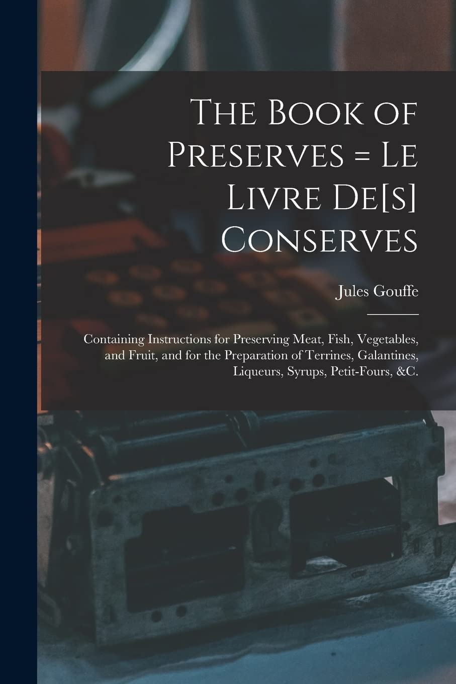 The Book of Preserves = Le Livre De Conserves: Containing Instructions for Preserving Meat, Fish, Vegetables, and Fruit, and for the Preparation of ... Liqueurs, Syrups, Petit-fours, &c. Business, Finance & Career