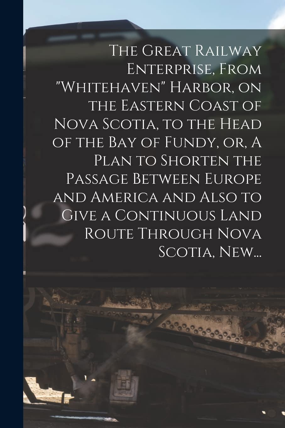 The Great Railway Enterprise, From "Whitehaven" Harbor, on the Eastern Coast of Nova Scotia, to the Head of the Bay of Fundy, or, A Plan to Shorten ... Land Route Through Nova Scotia, New... Leisure, Home & Garden