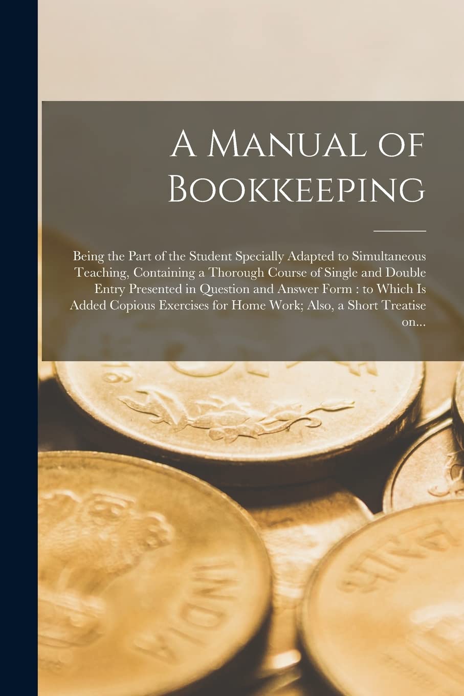 A Manual of Bookkeeping : Being the Part of the Student Specially Adapted to Simultaneous Teaching, Containing a Thorough Course of Single ... Which is Added Copious Exercises for Home... Business, Finance & Career
