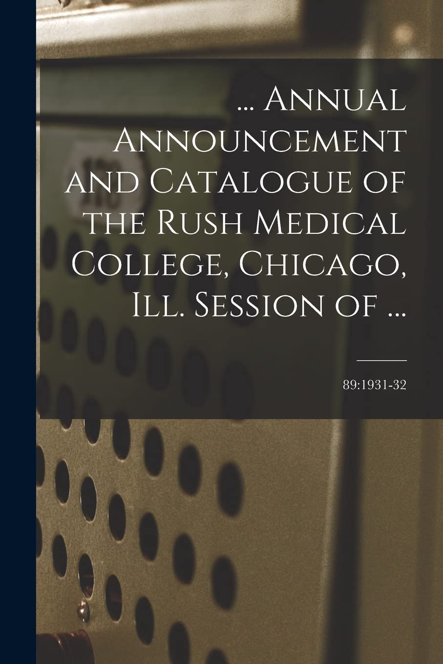 ... Annual Announcement and Catalogue of the Rush Medical College, Chicago, Ill. Session of ...; 89: 1931-32 Study Guides