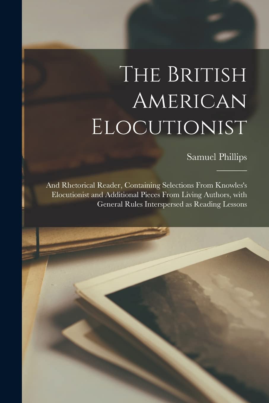 The British American Elocutionist : and Rhetorical Reader, Containing Selections From Knowles's Elocutionist and Additional Pieces From ... General Rules Interspersed as Reading Lessons Essays & Short Stories