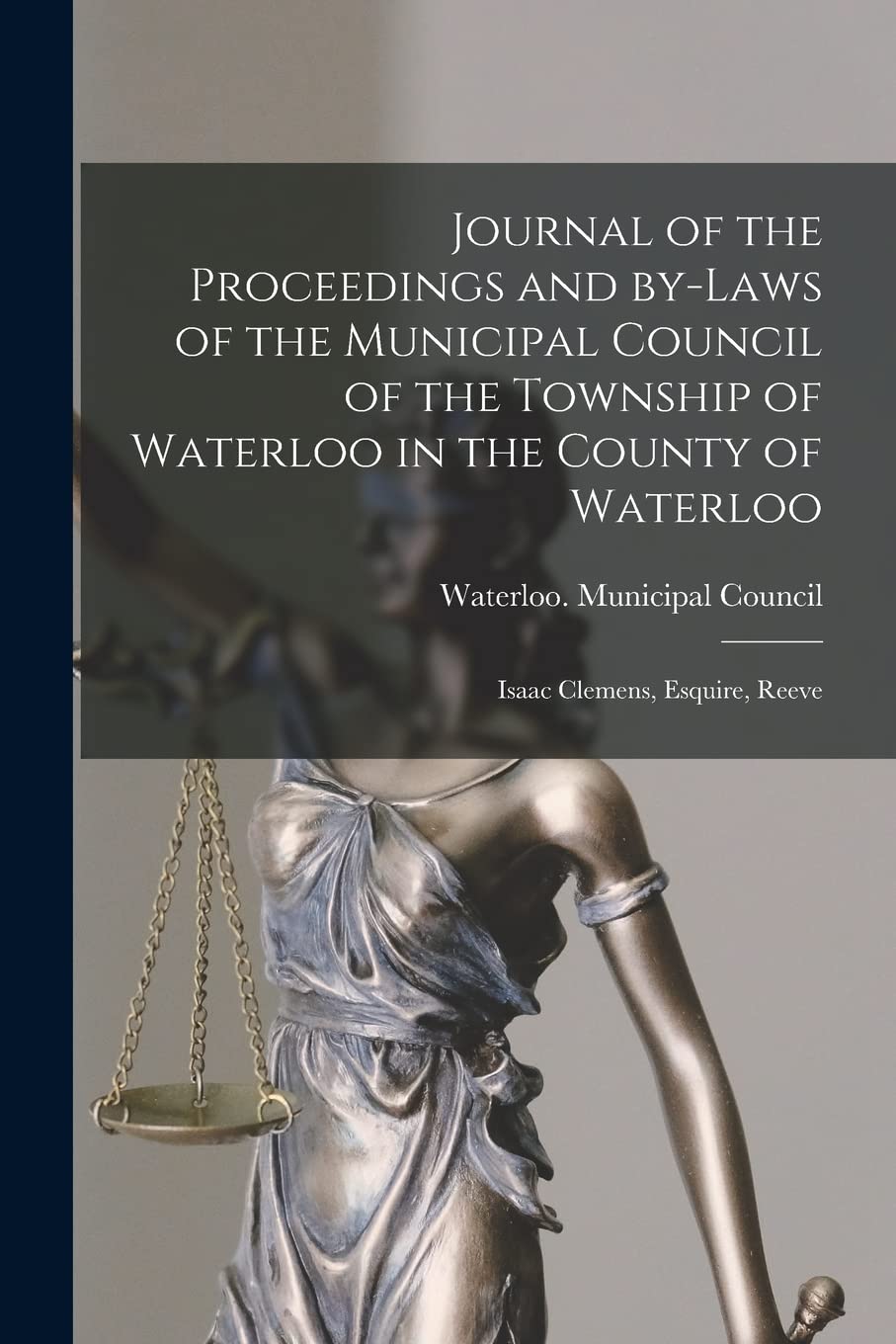 Journal of the Proceedings and By-laws of the Municipal Council of the Township of Waterloo in the County of Waterloo : Isaac Clemens, Esquire, Reeve Law