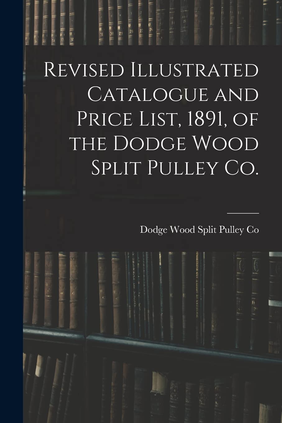 Revised Illustrated Catalogue and Price List, 1891, of the Dodge Wood Split Pulley Co. Business & Technology